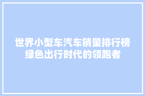 世界小型车汽车销量排行榜绿色出行时代的领跑者