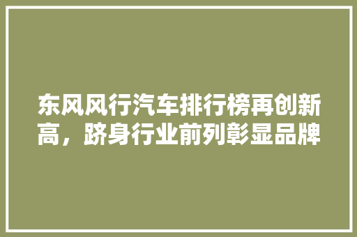 东风风行汽车排行榜再创新高，跻身行业前列彰显品牌实力