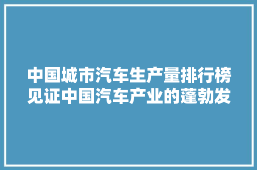中国城市汽车生产量排行榜见证中国汽车产业的蓬勃发展