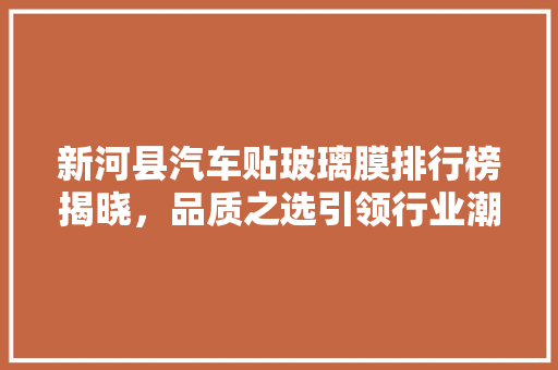 新河县汽车贴玻璃膜排行榜揭晓，品质之选引领行业潮流