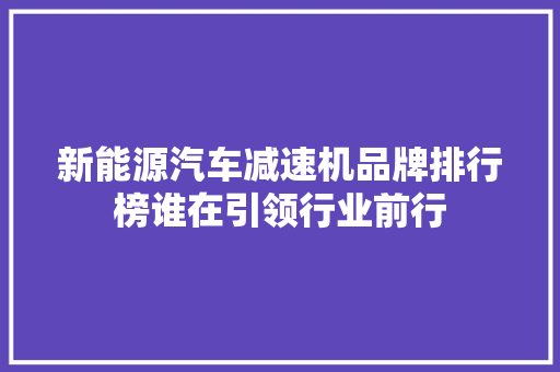 新能源汽车减速机品牌排行榜谁在引领行业前行