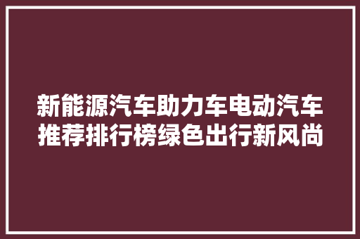 新能源汽车助力车电动汽车推荐排行榜绿色出行新风尚