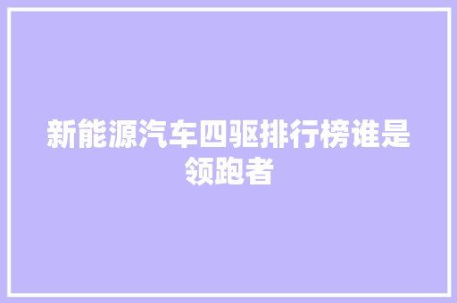 新能源汽车四驱排行榜谁是领跑者