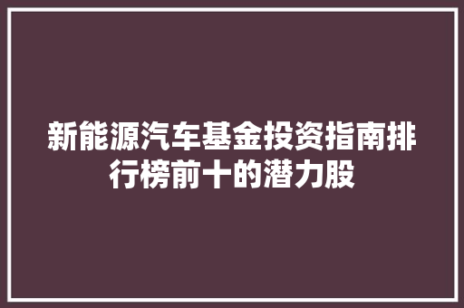 新能源汽车基金投资指南排行榜前十的潜力股