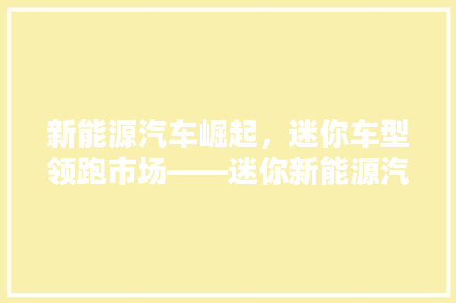 新能源汽车崛起，迷你车型领跑市场——迷你新能源汽车推荐排行榜前十揭晓