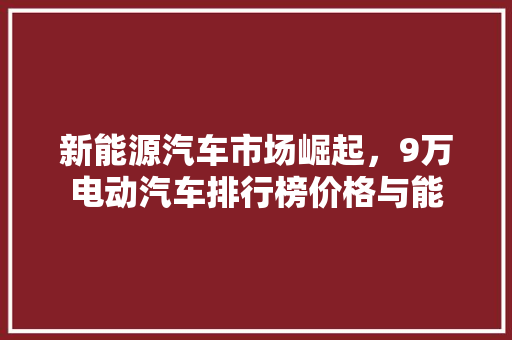 新能源汽车市场崛起，9万电动汽车排行榜价格与能 混合动力车