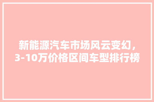 新能源汽车市场风云变幻，3-10万价格区间车型排行榜