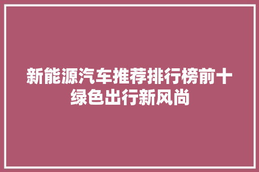 新能源汽车推荐排行榜前十绿色出行新风尚