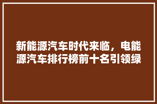 新能源汽车时代来临，电能源汽车排行榜前十名引领绿色出行新潮流