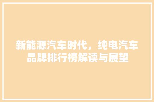 新能源汽车时代，纯电汽车品牌排行榜解读与展望