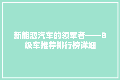 新能源汽车的领军者——B级车推荐排行榜详细