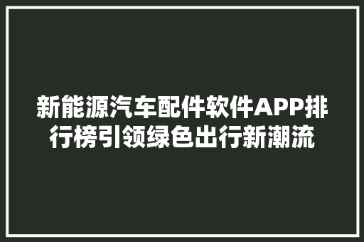 新能源汽车配件软件APP排行榜引领绿色出行新潮流
