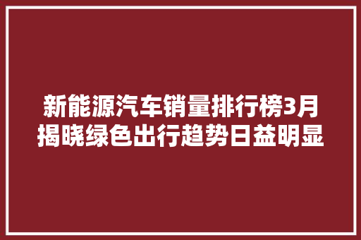 新能源汽车销量排行榜3月揭晓绿色出行趋势日益明显 车联网技术