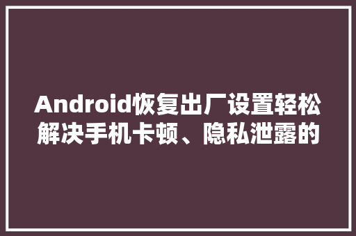 Android恢复出厂设置轻松解决手机卡顿、隐私泄露的烦恼