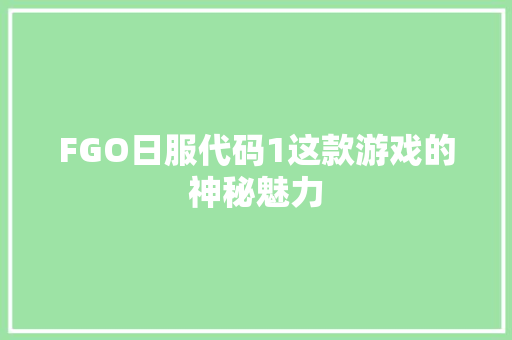 FGO日服代码1这款游戏的神秘魅力