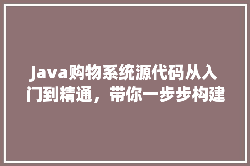 Java购物系统源代码从入门到精通，带你一步步构建高效电商平台