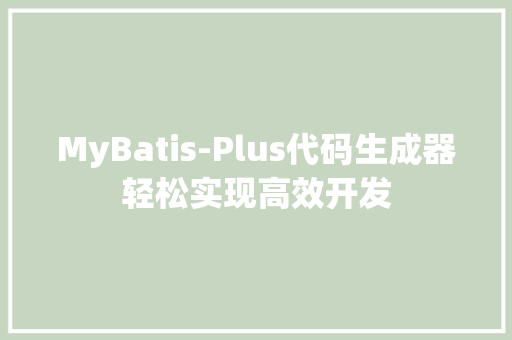 MyBatis-Plus代码生成器轻松实现高效开发
