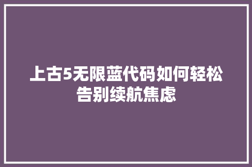 上古5无限蓝代码如何轻松告别续航焦虑