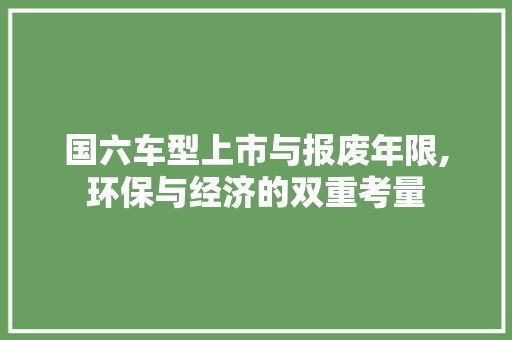 国六车型上市与报废年限,环保与经济的双重考量