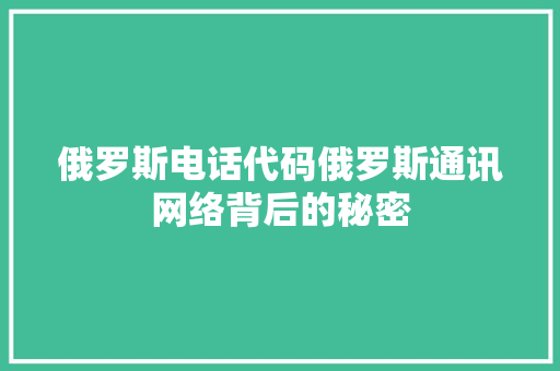 俄罗斯电话代码俄罗斯通讯网络背后的秘密