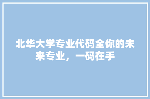 北华大学专业代码全你的未来专业，一码在手