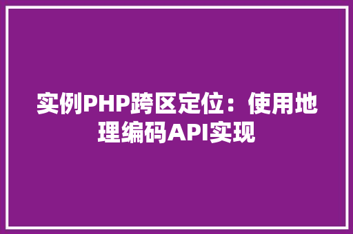 实例PHP跨区定位：使用地理编码API实现