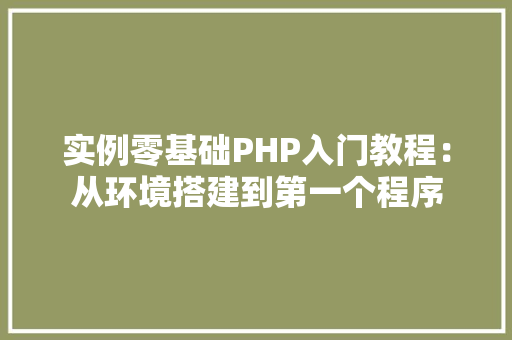 实例零基础PHP入门教程：从环境搭建到第一个程序