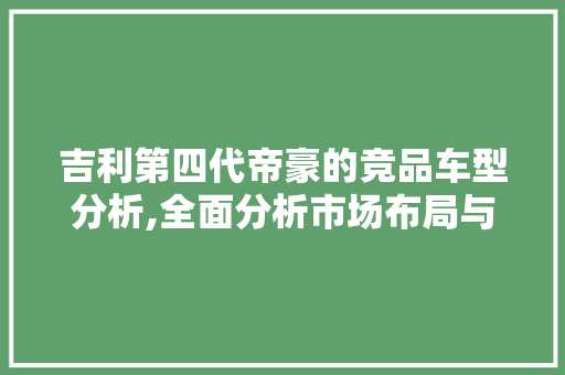 吉利第四代帝豪的竞品车型分析,全面分析市场布局与竞争优势