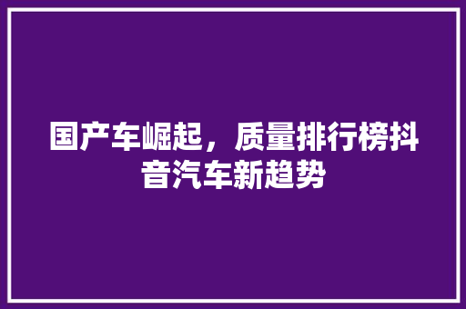 国产车崛起，质量排行榜抖音汽车新趋势