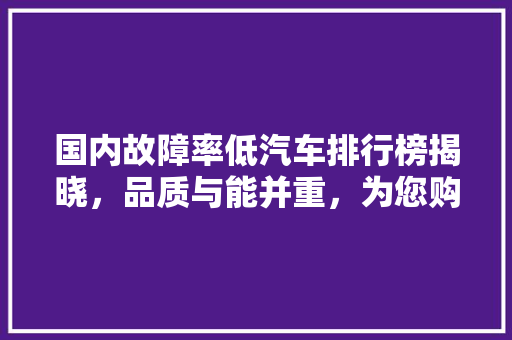 国内故障率低汽车排行榜揭晓，品质与能并重，为您购车提供参考