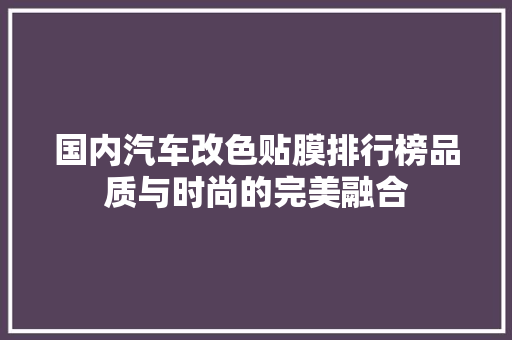 国内汽车改色贴膜排行榜品质与时尚的完美融合