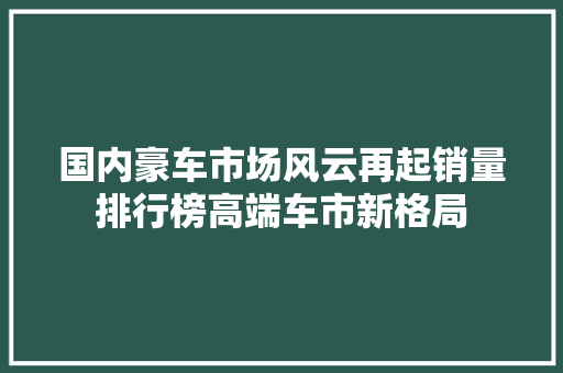 国内豪车市场风云再起销量排行榜高端车市新格局