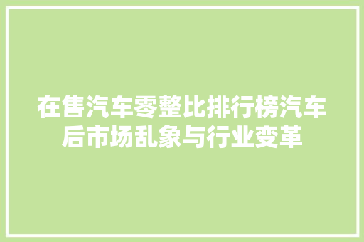 在售汽车零整比排行榜汽车后市场乱象与行业变革
