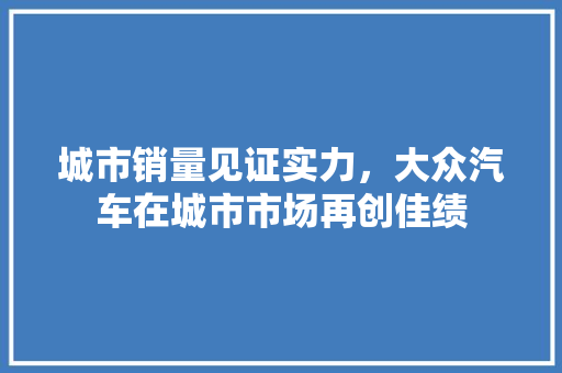 城市销量见证实力，大众汽车在城市市场再创佳绩