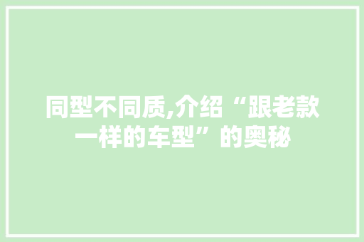 同型不同质,介绍“跟老款一样的车型”的奥秘