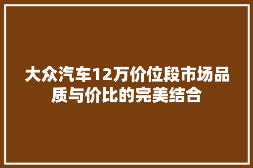 大众汽车12万价位段市场品质与价比的完美结合