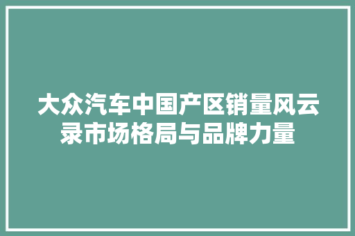 大众汽车中国产区销量风云录市场格局与品牌力量
