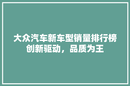 大众汽车新车型销量排行榜创新驱动，品质为王