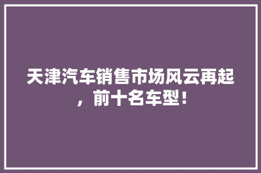 天津汽车销售市场风云再起，前十名车型！