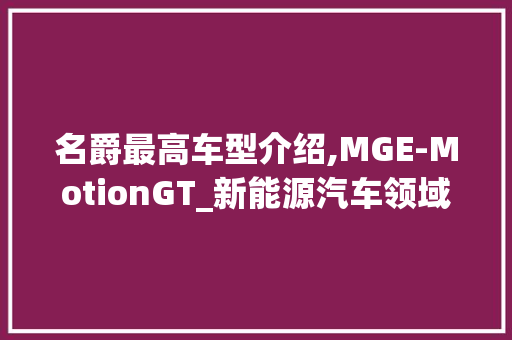 名爵最高车型介绍,MGE-MotionGT_新能源汽车领域的璀璨明珠