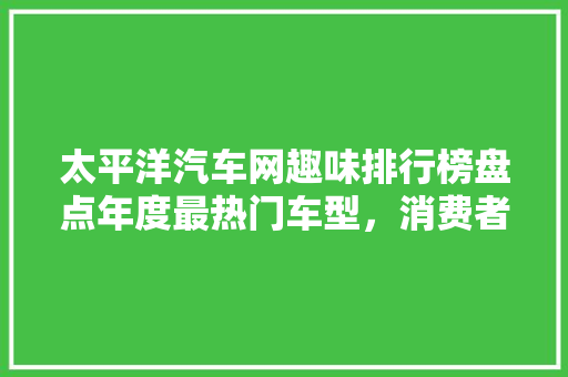 太平洋汽车网趣味排行榜盘点年度最热门车型，消费者购车偏好 汽车展览