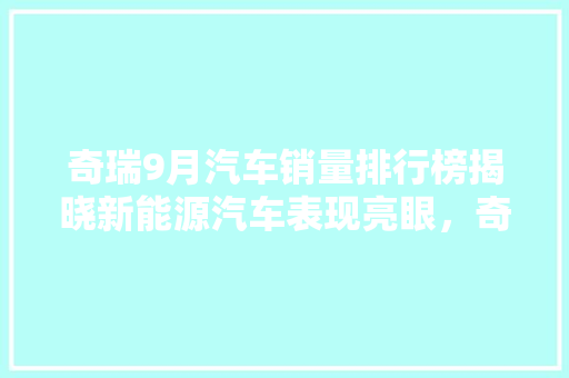 奇瑞9月汽车销量排行榜揭晓新能源汽车表现亮眼，奇瑞品牌再创新高