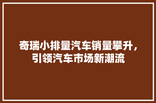 奇瑞小排量汽车销量攀升，引领汽车市场新潮流