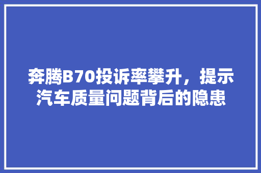 奔腾B70投诉率攀升，提示汽车质量问题背后的隐患