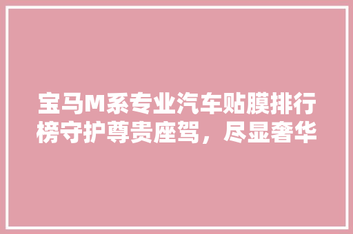 宝马M系专业汽车贴膜排行榜守护尊贵座驾，尽显奢华品质