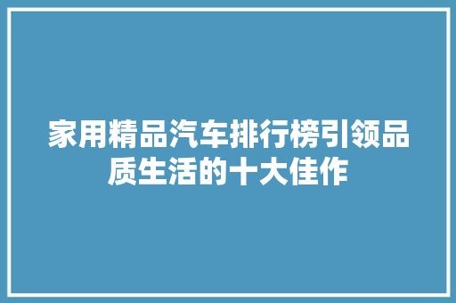 家用精品汽车排行榜引领品质生活的十大佳作