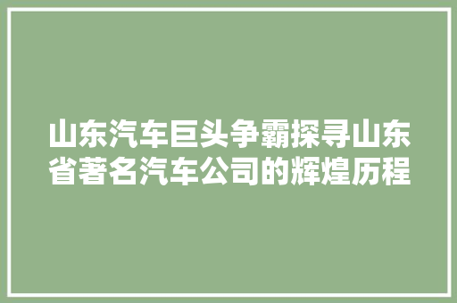 山东汽车巨头争霸探寻山东省著名汽车公司的辉煌历程与未来展望