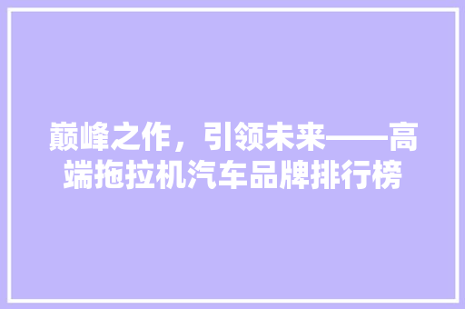 巅峰之作，引领未来——高端拖拉机汽车品牌排行榜