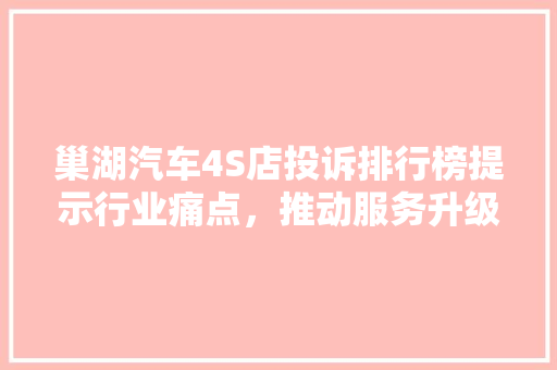 巢湖汽车4S店投诉排行榜提示行业痛点，推动服务升级 汽车保养