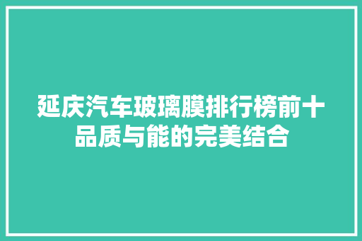 延庆汽车玻璃膜排行榜前十品质与能的完美结合